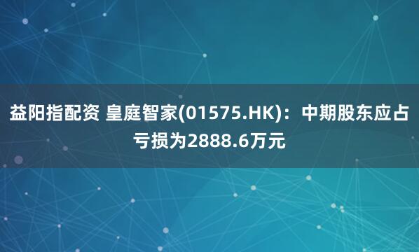 益阳指配资 皇庭智家(01575.HK)：中期股东应占亏损为2888.6万元