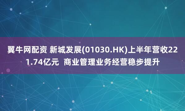 翼牛网配资 新城发展(01030.HK)上半年营收221.74亿元  商业管理业务经营稳步提升