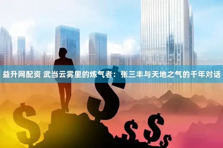 益升网配资 武当云雾里的炼气者：张三丰与天地之气的千年对话