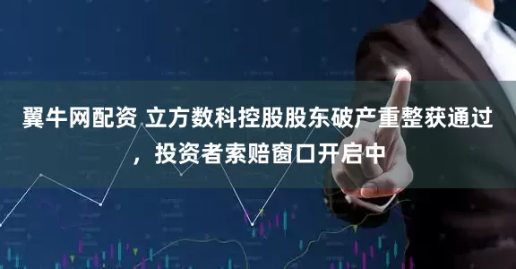 翼牛网配资 立方数科控股股东破产重整获通过，投资者索赔窗口开启中