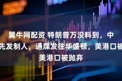 翼牛网配资 特朗普万没料到，中方会先发制人，通牒发往华盛顿，美港口被抛弃