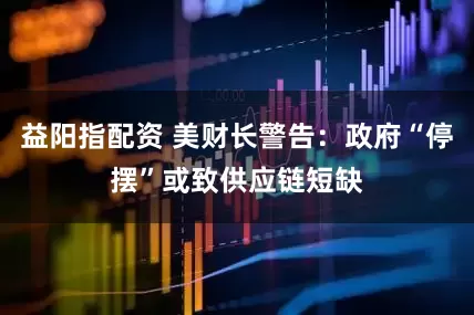 益阳指配资 美财长警告：政府“停摆”或致供应链短缺