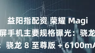 益阳指配资 荣耀 Magic V5 折叠屏手机主要规格曝光：骁龙 8 至尊版 + 6100mAh 电池