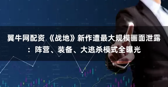 翼牛网配资 《战地》新作遭最大规模画面泄露：阵营、装备、大逃杀模式全曝光