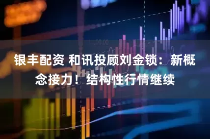 银丰配资 和讯投顾刘金锁：新概念接力！结构性行情继续