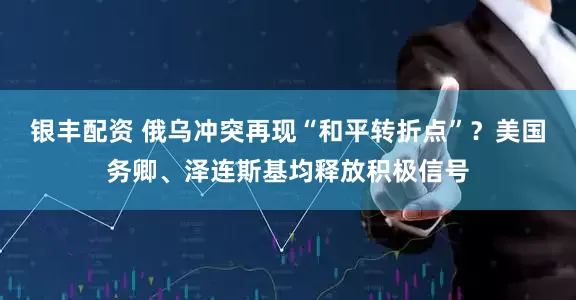 银丰配资 俄乌冲突再现“和平转折点”？美国务卿、泽连斯基均释放积极信号