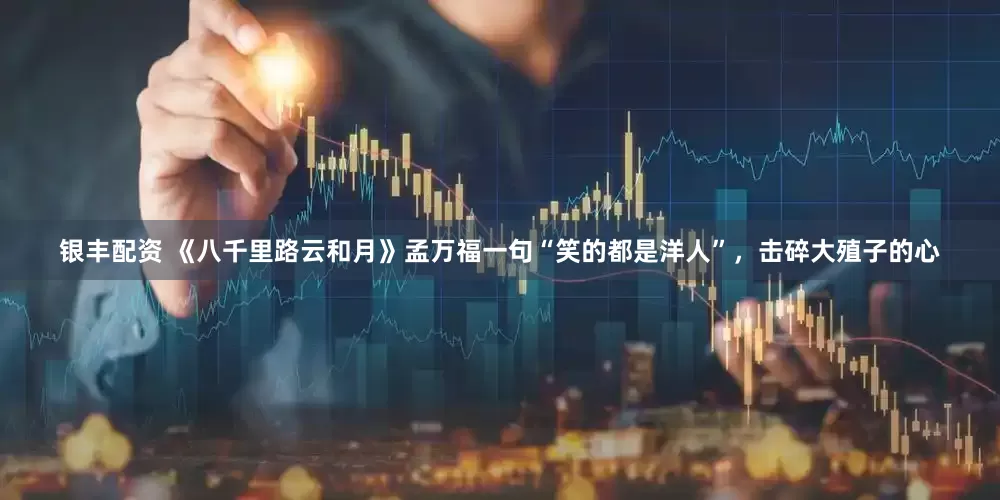 银丰配资 《八千里路云和月》孟万福一句“笑的都是洋人”，击碎大殖子的心