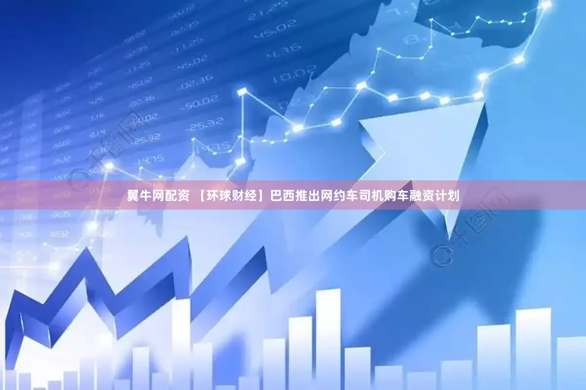 翼牛网配资 【环球财经】巴西推出网约车司机购车融资计划