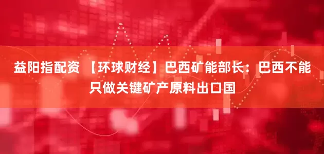 益阳指配资 【环球财经】巴西矿能部长：巴西不能只做关键矿产原料出口国