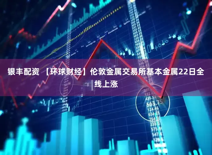 银丰配资 【环球财经】伦敦金属交易所基本金属22日全线上涨